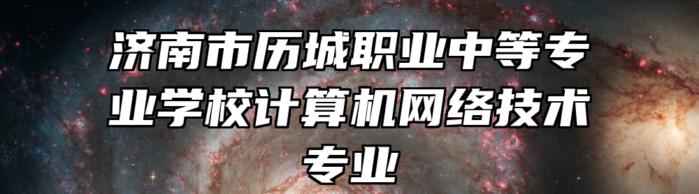 济南市历城职业中等专业学校计算机网络技术专业