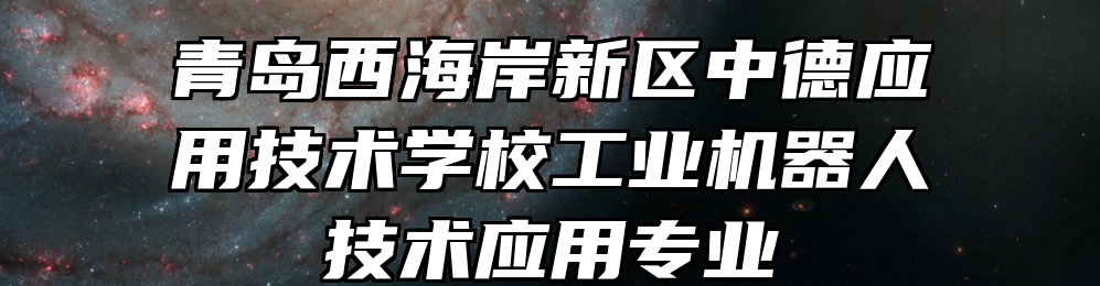 青岛西海岸新区中德应用技术学校工业机器人技术应用专业