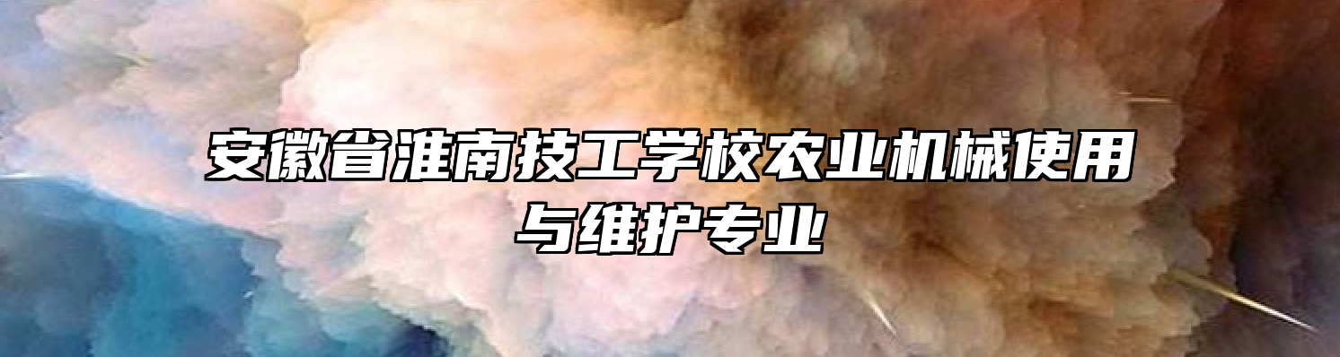 安徽省淮南技工学校农业机械使用与维护专业