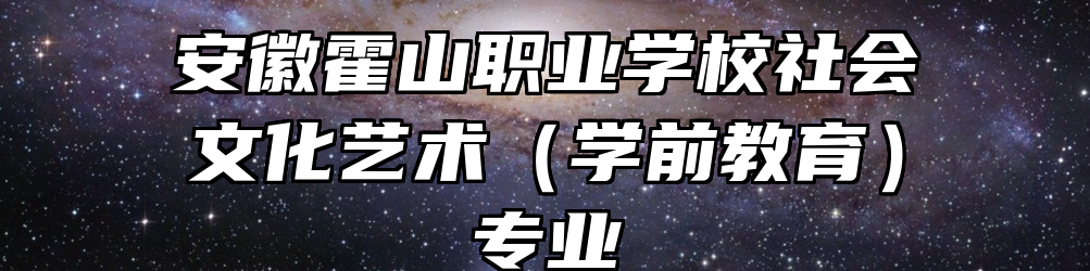 安徽霍山职业学校社会文化艺术（学前教育）专业