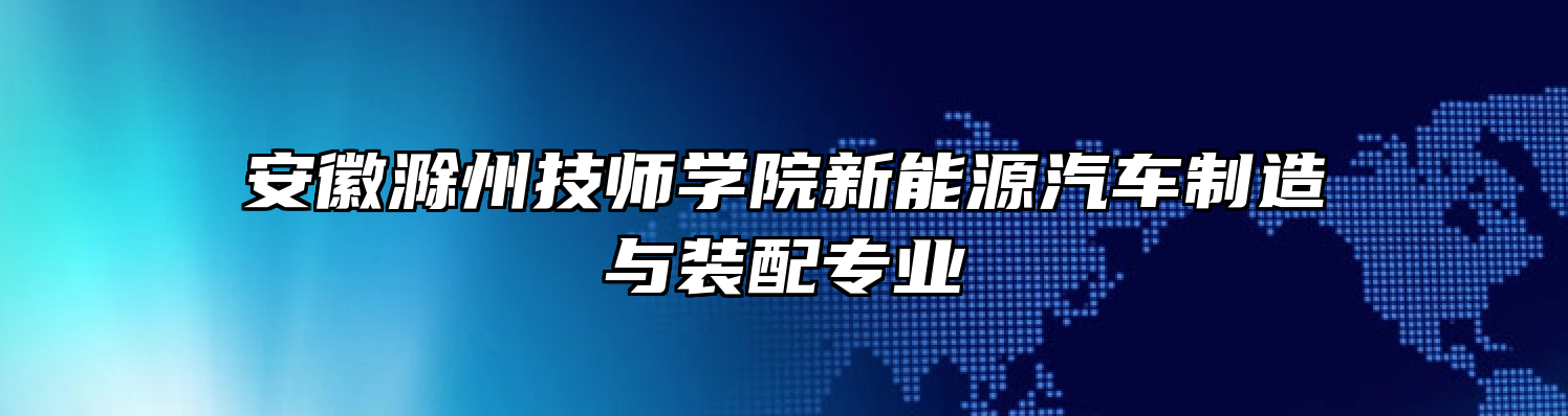 安徽滁州技师学院新能源汽车制造与装配专业