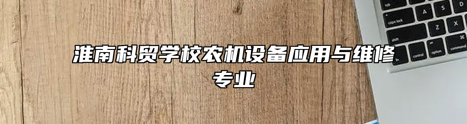 淮南科贸学校农机设备应用与维修专业