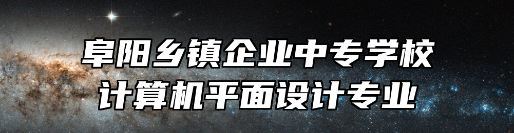 阜阳乡镇企业中专学校计算机平面设计专业