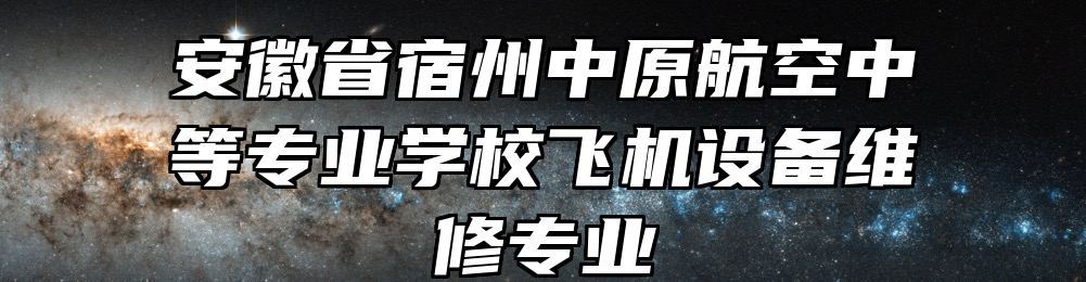 安徽省宿州中原航空中等专业学校飞机设备维修专业
