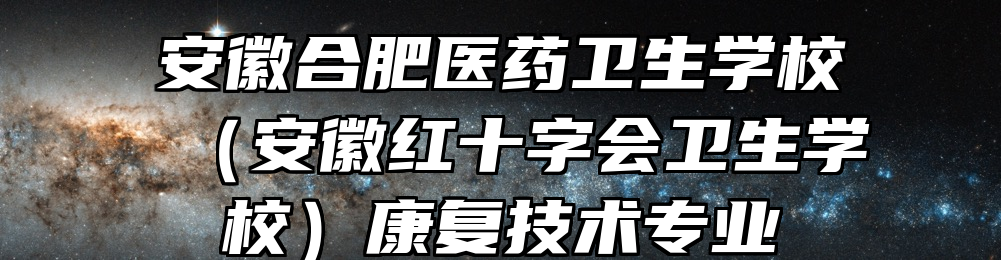 安徽合肥医药卫生学校（安徽红十字会卫生学校）康复技术专业