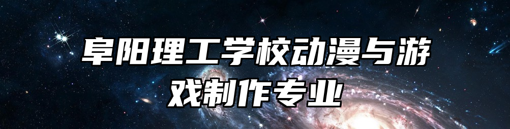阜阳理工学校动漫与游戏制作专业