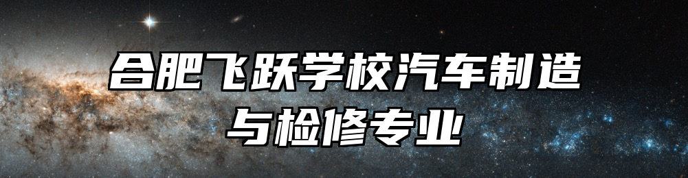 合肥飞跃学校汽车制造与检修专业