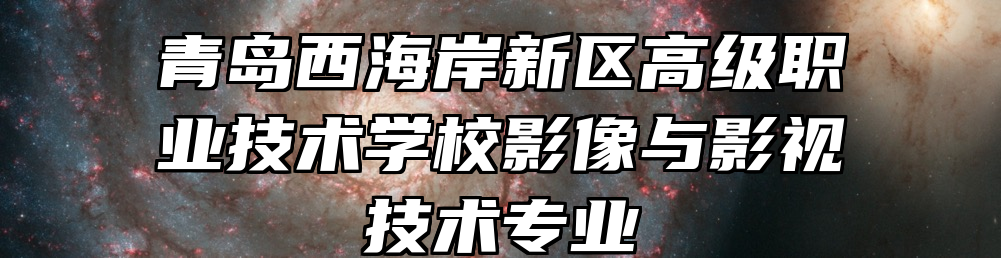 青岛西海岸新区高级职业技术学校影像与影视技术专业