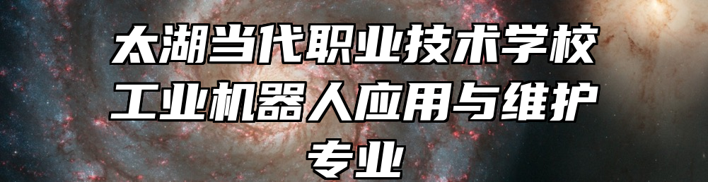 太湖当代职业技术学校工业机器人应用与维护专业