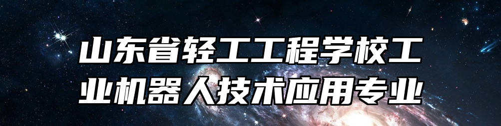 山东省轻工工程学校工业机器人技术应用专业