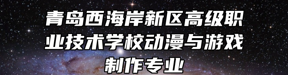 青岛西海岸新区高级职业技术学校动漫与游戏制作专业