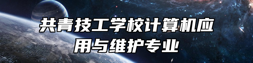 共青技工学校计算机应用与维护专业