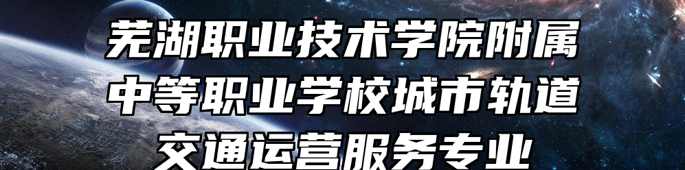 芜湖职业技术学院附属中等职业学校城市轨道交通运营服务专业
