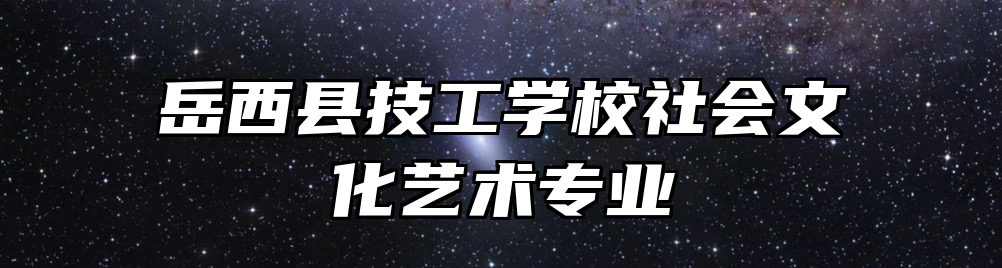 岳西县技工学校社会文化艺术专业