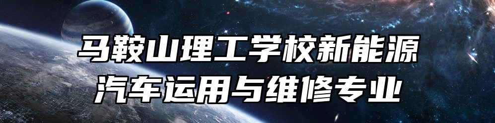 马鞍山理工学校新能源汽车运用与维修专业