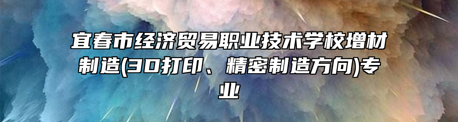 宜春市经济贸易职业技术学校增材制造(3D打印、精密制造方向)专业