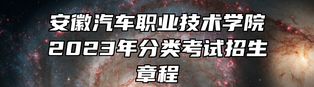 安徽汽车职业技术学院2023年分类考试招生章程
