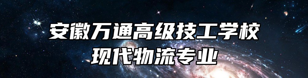 安徽万通高级技工学校现代物流专业