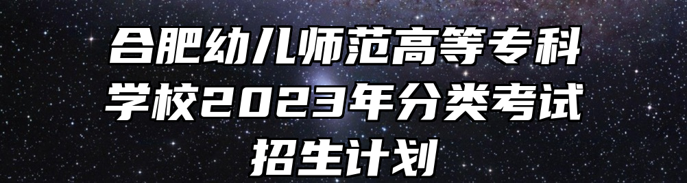 合肥幼儿师范高等专科学校2023年分类考试招生计划