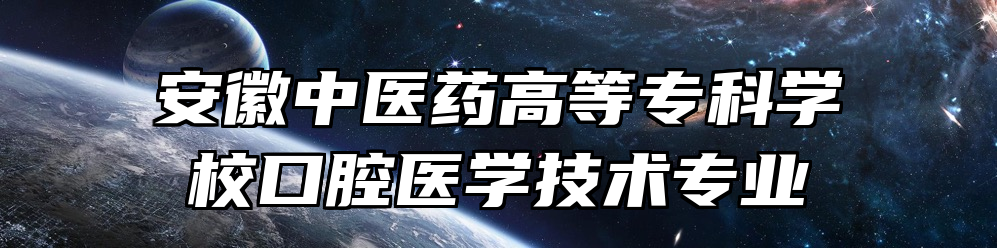 安徽中医药高等专科学校口腔医学技术专业