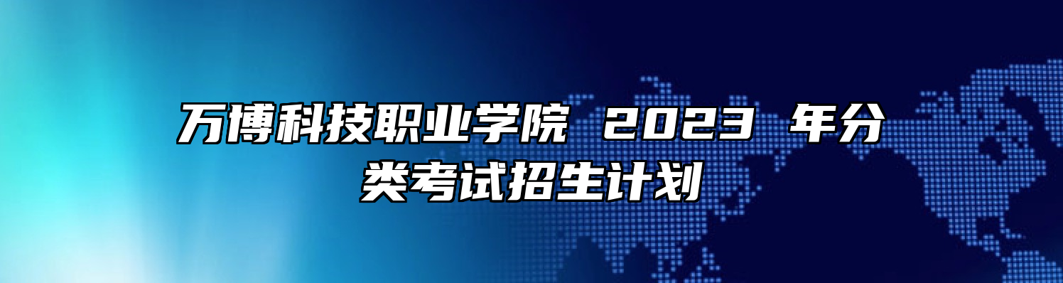 万博科技职业学院 2023 年分类考试招生计划
