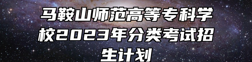 马鞍山师范高等专科学校2023年分类考试招生计划