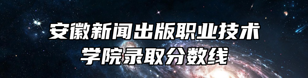 安徽新闻出版职业技术学院录取分数线