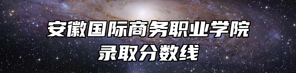 安徽国际商务职业学院录取分数线