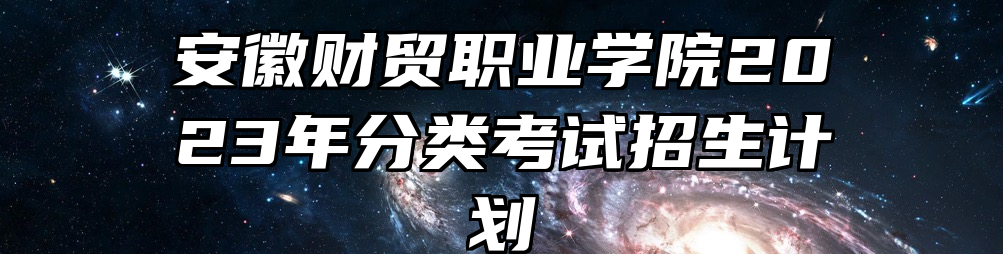 安徽财贸职业学院2023年分类考试招生计划