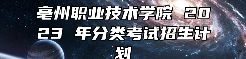 亳州职业技术学院 2023 年分类考试招生计划