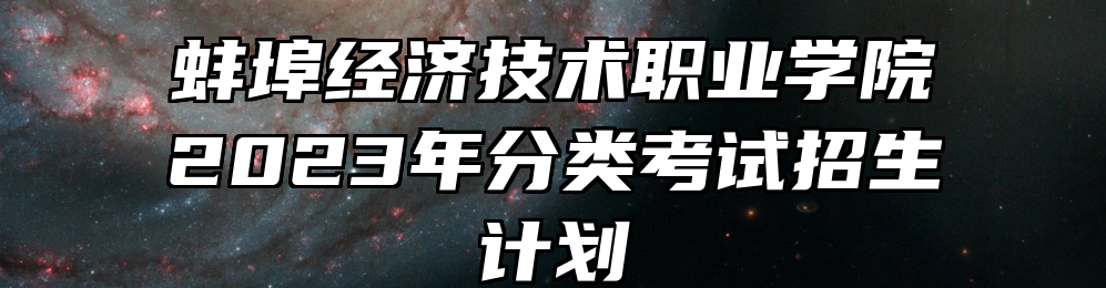 蚌埠经济技术职业学院2023年分类考试招生计划