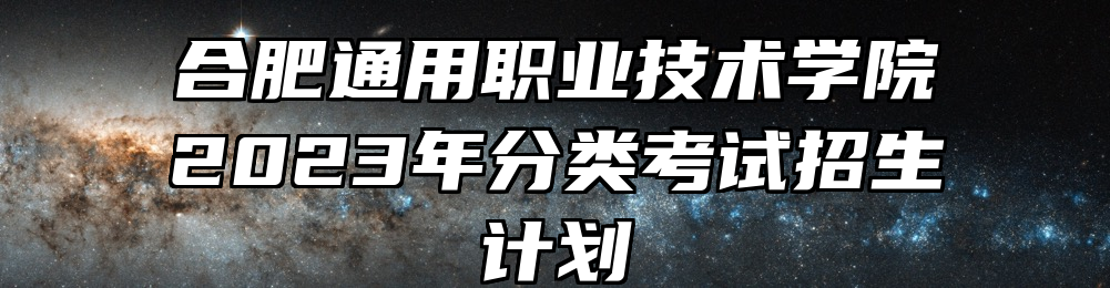 合肥通用职业技术学院2023年分类考试招生计划