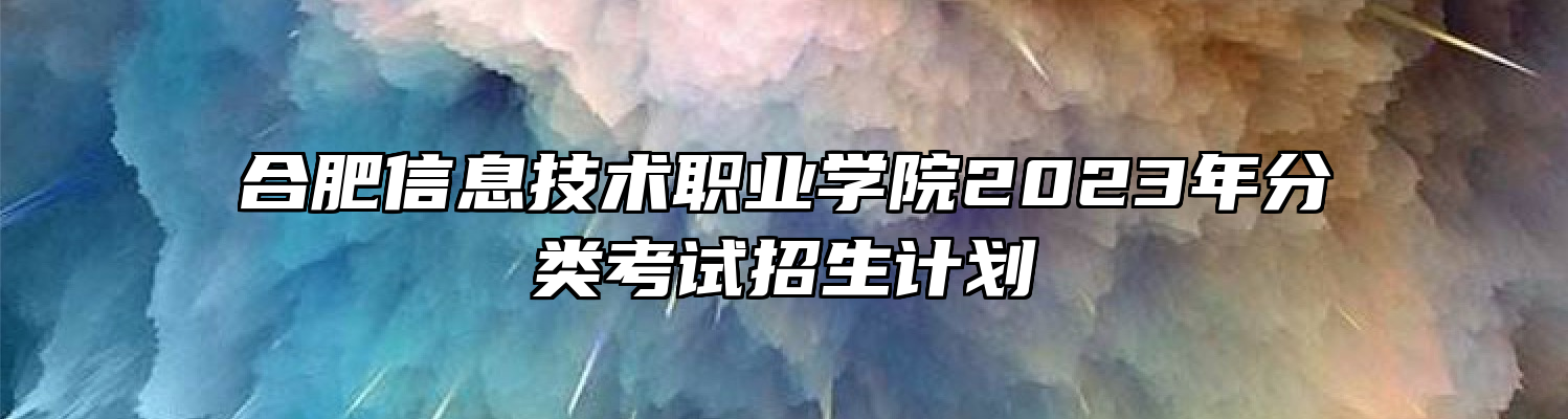 合肥信息技术职业学院2023年分类考试招生计划