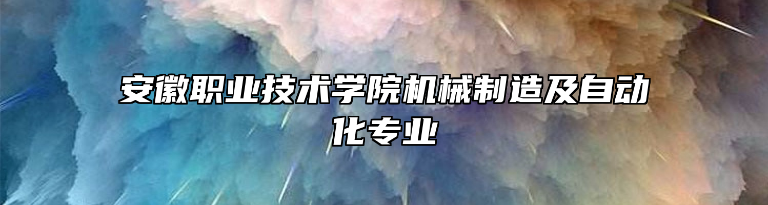 安徽职业技术学院机械制造及自动化专业