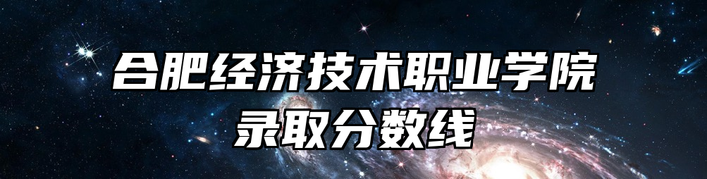 合肥经济技术职业学院录取分数线