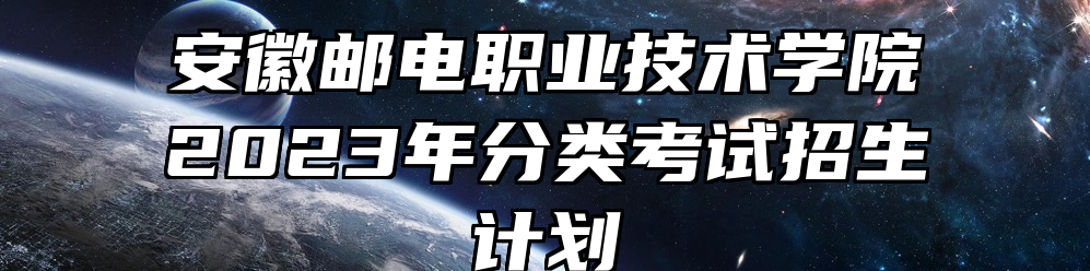 安徽邮电职业技术学院2023年分类考试招生计划