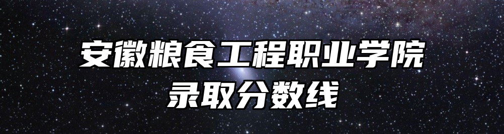 安徽粮食工程职业学院录取分数线