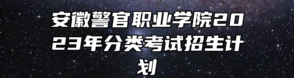 安徽警官职业学院2023年分类考试招生计划