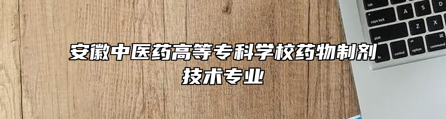 安徽中医药高等专科学校药物制剂技术专业