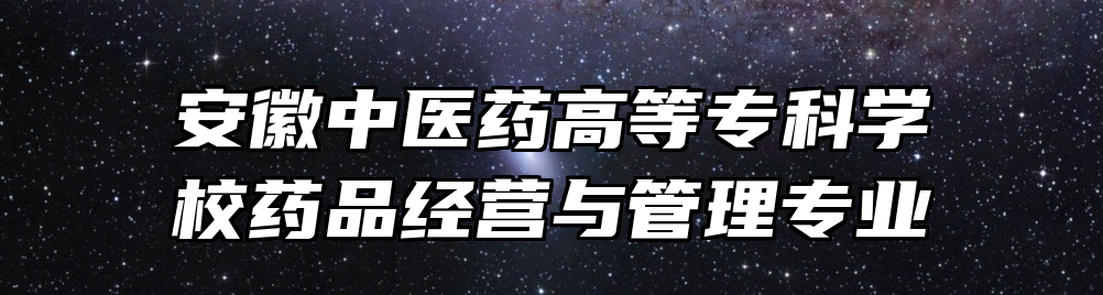 安徽中医药高等专科学校药品经营与管理专业