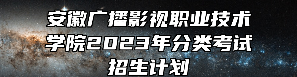 安徽广播影视职业技术学院2023年分类考试招生计划