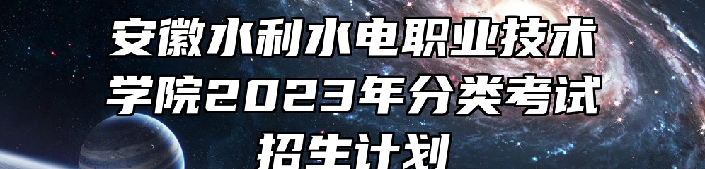 安徽水利水电职业技术学院2023年分类考试招生计划