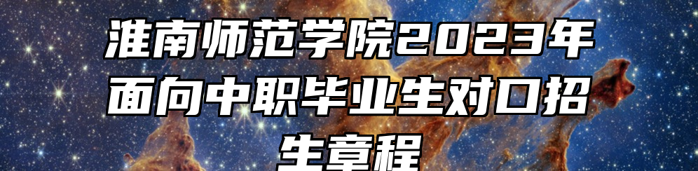 淮南师范学院2023年面向中职毕业生对口招生章程