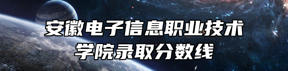 安徽电子信息职业技术学院录取分数线