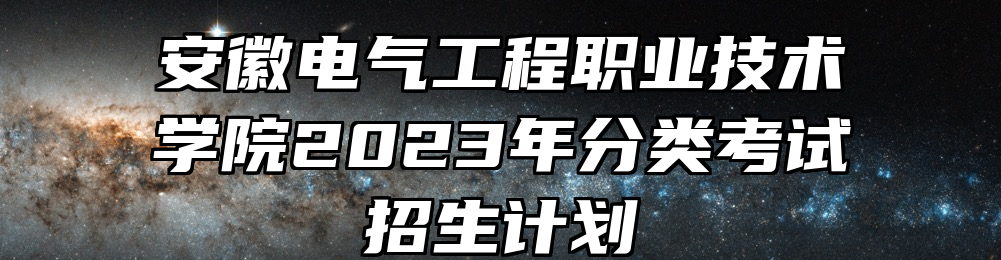 安徽电气工程职业技术学院2023年分类考试招生计划