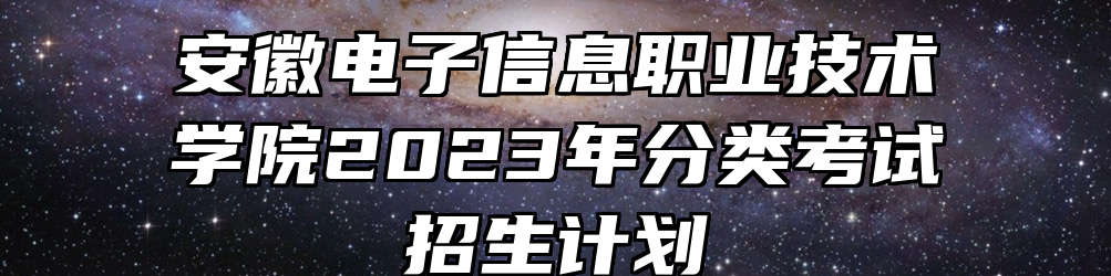 安徽电子信息职业技术学院2023年分类考试招生计划
