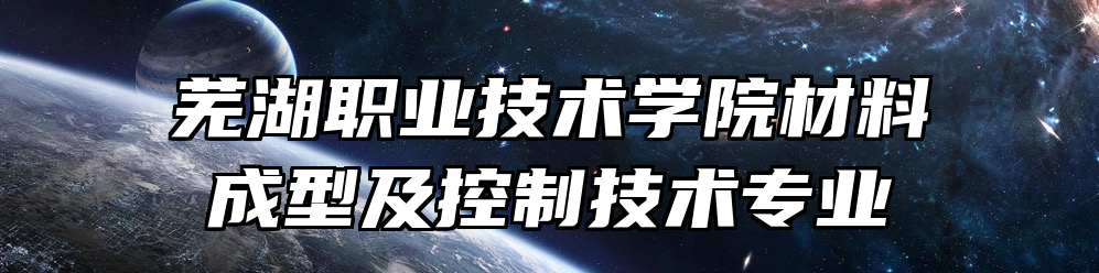 芜湖职业技术学院材料成型及控制技术专业