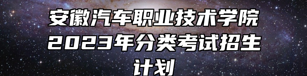 安徽汽车职业技术学院2023年分类考试招生计划