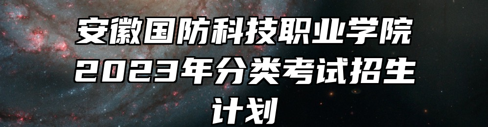 安徽国防科技职业学院2023年分类考试招生计划