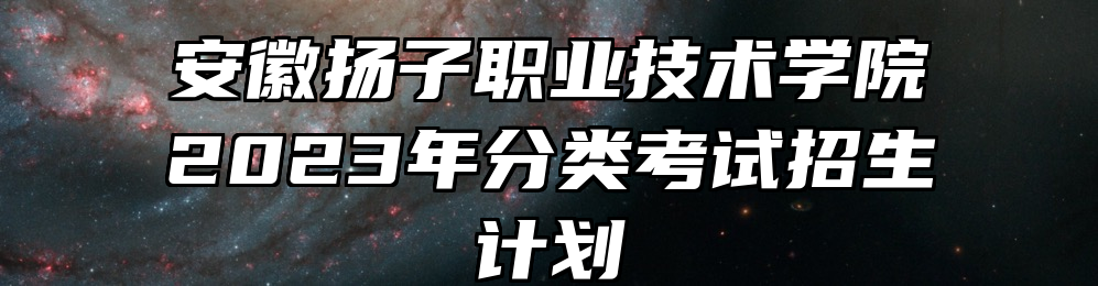 安徽扬子职业技术学院2023年分类考试招生计划